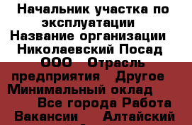 Начальник участка по эксплуатации › Название организации ­ Николаевский Посад, ООО › Отрасль предприятия ­ Другое › Минимальный оклад ­ 40 000 - Все города Работа » Вакансии   . Алтайский край,Алейск г.